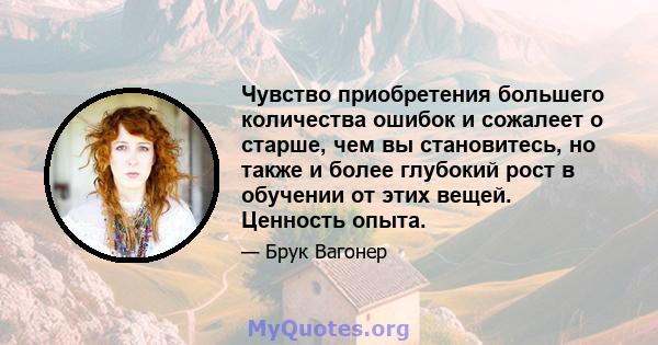 Чувство приобретения большего количества ошибок и сожалеет о старше, чем вы становитесь, но также и более глубокий рост в обучении от этих вещей. Ценность опыта.