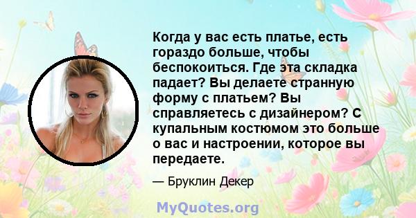 Когда у вас есть платье, есть гораздо больше, чтобы беспокоиться. Где эта складка падает? Вы делаете странную форму с платьем? Вы справляетесь с дизайнером? С купальным костюмом это больше о вас и настроении, которое вы 