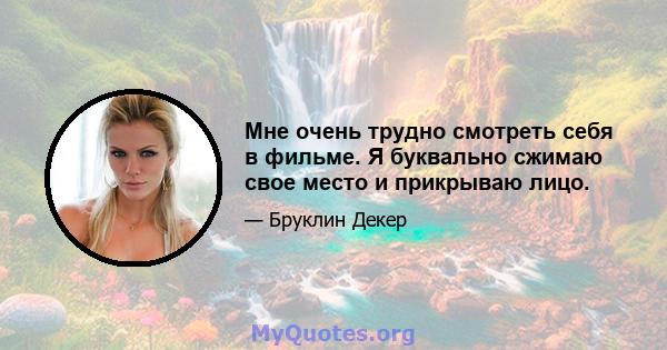 Мне очень трудно смотреть себя в фильме. Я буквально сжимаю свое место и прикрываю лицо.