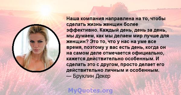 Наша компания направлена ​​на то, чтобы сделать жизнь женщин более эффективно. Каждый день, день за день, мы думаем, как мы делаем мир лучше для женщин? Это то, что у нас на уме все время, поэтому у вас есть день, когда 