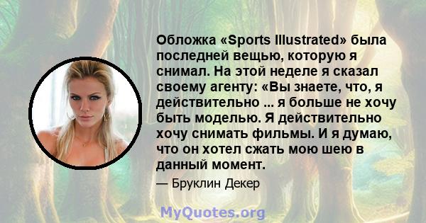 Обложка «Sports Illustrated» была последней вещью, которую я снимал. На этой неделе я сказал своему агенту: «Вы знаете, что, я действительно ... я больше не хочу быть моделью. Я действительно хочу снимать фильмы. И я