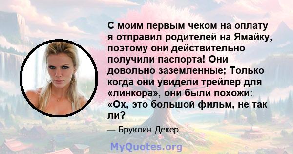 С моим первым чеком на оплату я отправил родителей на Ямайку, поэтому они действительно получили паспорта! Они довольно заземленные; Только когда они увидели трейлер для «линкора», они были похожи: «Ох, это большой