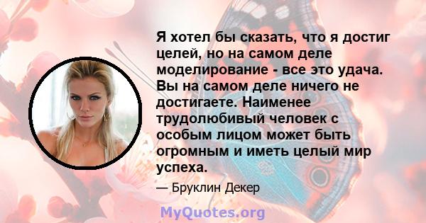 Я хотел бы сказать, что я достиг целей, но на самом деле моделирование - все это удача. Вы на самом деле ничего не достигаете. Наименее трудолюбивый человек с особым лицом может быть огромным и иметь целый мир успеха.