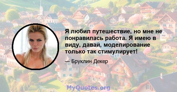 Я любил путешествие, но мне не понравилась работа. Я имею в виду, давай, моделирование только так стимулирует!