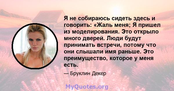 Я не собираюсь сидеть здесь и говорить: «Жаль меня; Я пришел из моделирования. Это открыло много дверей. Люди будут принимать встречи, потому что они слышали имя раньше. Это преимущество, которое у меня есть.