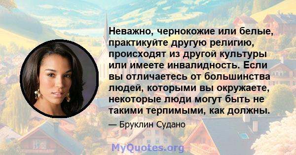 Неважно, чернокожие или белые, практикуйте другую религию, происходят из другой культуры или имеете инвалидность. Если вы отличаетесь от большинства людей, которыми вы окружаете, некоторые люди могут быть не такими