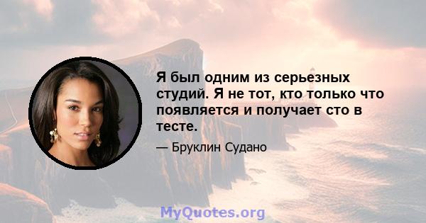 Я был одним из серьезных студий. Я не тот, кто только что появляется и получает сто в тесте.