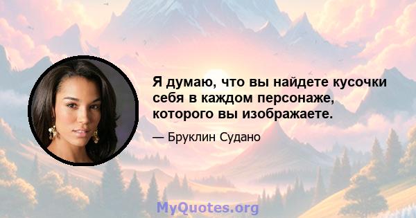 Я думаю, что вы найдете кусочки себя в каждом персонаже, которого вы изображаете.