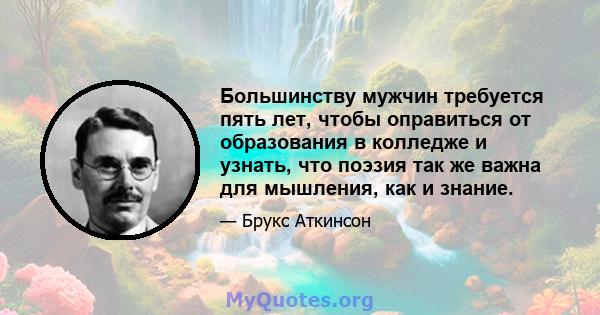 Большинству мужчин требуется пять лет, чтобы оправиться от образования в колледже и узнать, что поэзия так же важна для мышления, как и знание.