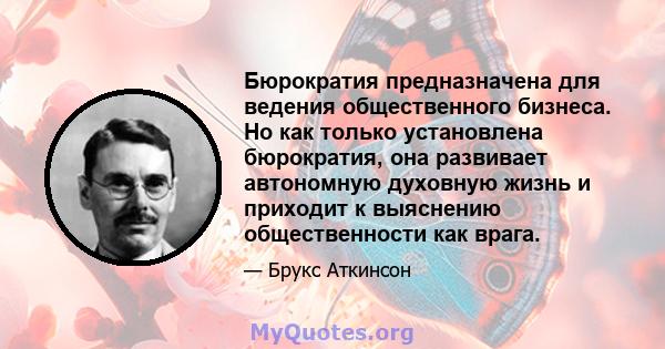 Бюрократия предназначена для ведения общественного бизнеса. Но как только установлена ​​бюрократия, она развивает автономную духовную жизнь и приходит к выяснению общественности как врага.