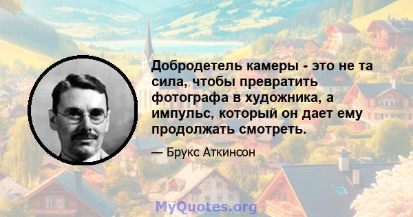 Добродетель камеры - это не та сила, чтобы превратить фотографа в художника, а импульс, который он дает ему продолжать смотреть.