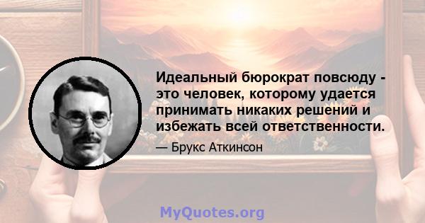 Идеальный бюрократ повсюду - это человек, которому удается принимать никаких решений и избежать всей ответственности.