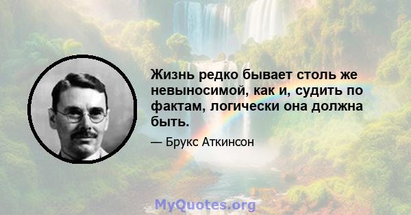 Жизнь редко бывает столь же невыносимой, как и, судить по фактам, логически она должна быть.