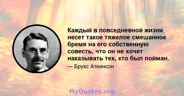 Каждый в повседневной жизни несет такое тяжелое смешанное бремя на его собственную совесть, что он не хочет наказывать тех, кто был пойман.