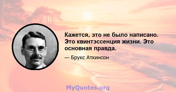 Кажется, это не было написано. Это квинтэссенция жизни. Это основная правда.