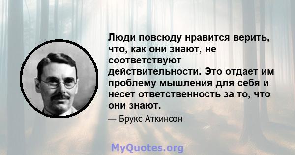 Люди повсюду нравится верить, что, как они знают, не соответствуют действительности. Это отдает им проблему мышления для себя и несет ответственность за то, что они знают.