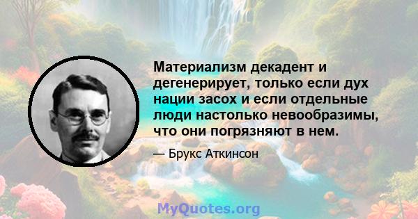 Материализм декадент и дегенерирует, только если дух нации засох и если отдельные люди настолько невообразимы, что они погрязняют в нем.