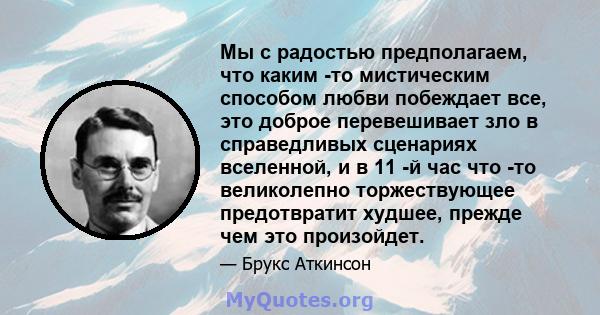 Мы с радостью предполагаем, что каким -то мистическим способом любви побеждает все, это доброе перевешивает зло в справедливых сценариях вселенной, и в 11 -й час что -то великолепно торжествующее предотвратит худшее,