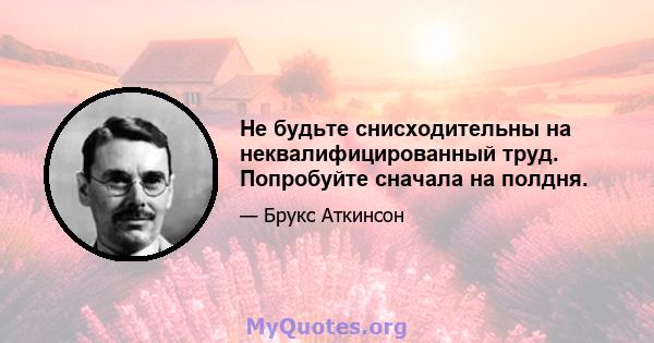 Не будьте снисходительны на неквалифицированный труд. Попробуйте сначала на полдня.