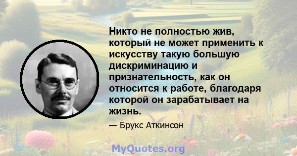 Никто не полностью жив, который не может применить к искусству такую ​​большую дискриминацию и признательность, как он относится к работе, благодаря которой он зарабатывает на жизнь.