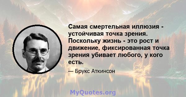 Самая смертельная иллюзия - устойчивая точка зрения. Поскольку жизнь - это рост и движение, фиксированная точка зрения убивает любого, у кого есть.