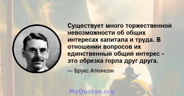 Существует много торжественной невозможности об общих интересах капитала и труда. В отношении вопросов их единственный общий интерес - это обрезка горла друг друга.