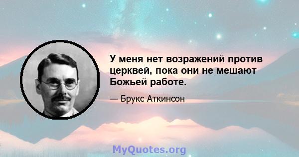 У меня нет возражений против церквей, пока они не мешают Божьей работе.