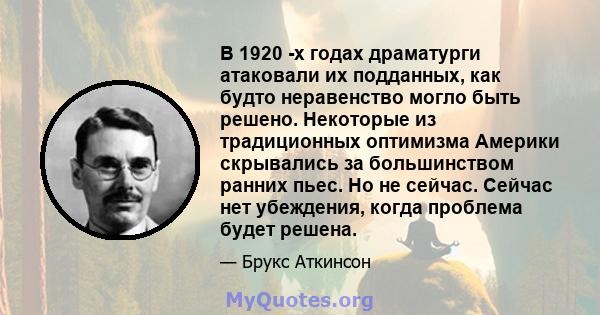 В 1920 -х годах драматурги атаковали их подданных, как будто неравенство могло быть решено. Некоторые из традиционных оптимизма Америки скрывались за большинством ранних пьес. Но не сейчас. Сейчас нет убеждения, когда