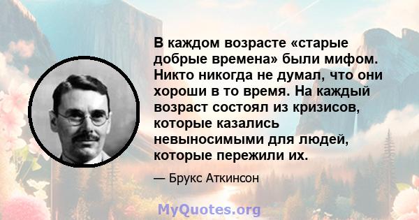 В каждом возрасте «старые добрые времена» были мифом. Никто никогда не думал, что они хороши в то время. На каждый возраст состоял из кризисов, которые казались невыносимыми для людей, которые пережили их.