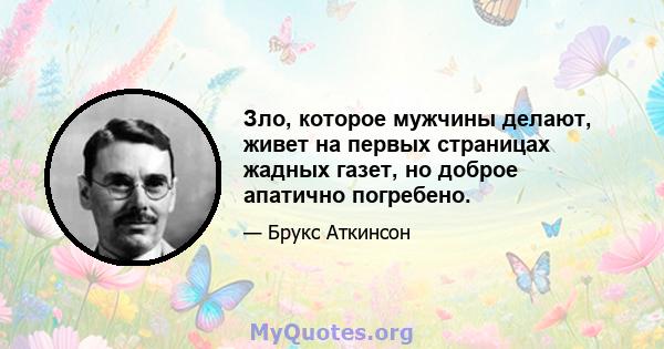 Зло, которое мужчины делают, живет на первых страницах жадных газет, но доброе апатично погребено.