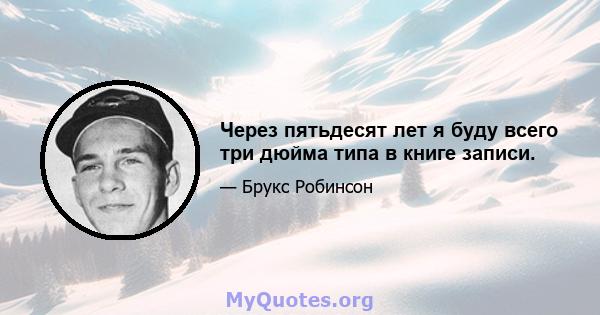 Через пятьдесят лет я буду всего три дюйма типа в книге записи.