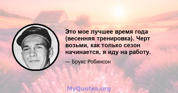 Это мое лучшее время года (весенняя тренировка). Черт возьми, как только сезон начинается, я иду на работу.