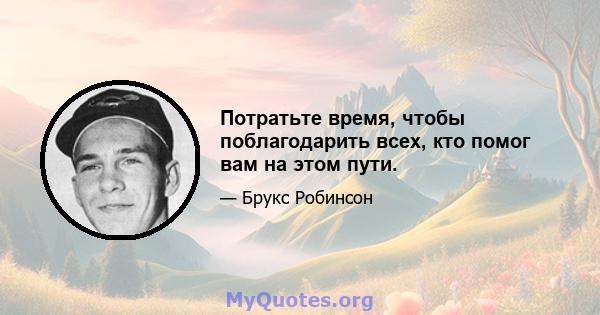 Потратьте время, чтобы поблагодарить всех, кто помог вам на этом пути.