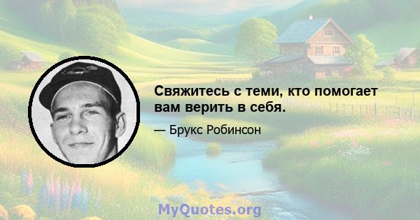 Свяжитесь с теми, кто помогает вам верить в себя.