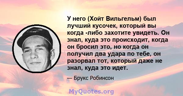 У него (Хойт Вильгельм) был лучший кусочек, который вы когда -либо захотите увидеть. Он знал, куда это происходит, когда он бросил это, но когда он получил два удара по тебе, он разорвал тот, который даже не знал, куда