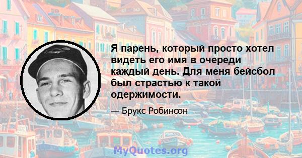 Я парень, который просто хотел видеть его имя в очереди каждый день. Для меня бейсбол был страстью к такой одержимости.