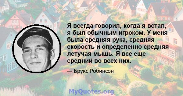 Я всегда говорил, когда я встал, я был обычным игроком. У меня была средняя рука, средняя скорость и определенно средняя летучая мышь. Я все еще средний во всех них.