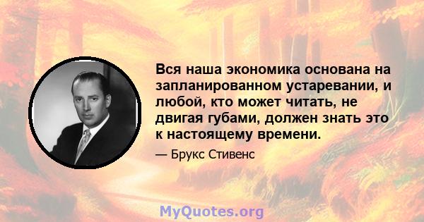 Вся наша экономика основана на запланированном устаревании, и любой, кто может читать, не двигая губами, должен знать это к настоящему времени.