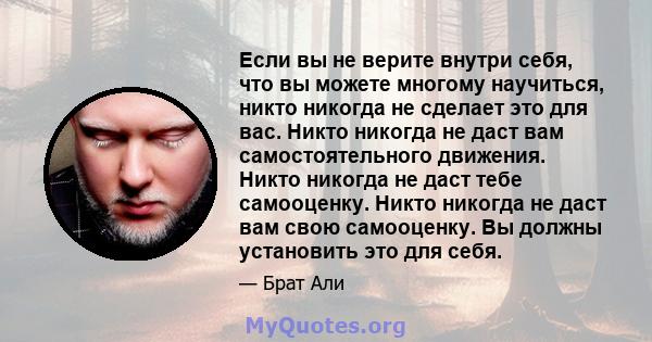 Если вы не верите внутри себя, что вы можете многому научиться, никто никогда не сделает это для вас. Никто никогда не даст вам самостоятельного движения. Никто никогда не даст тебе самооценку. Никто никогда не даст вам 