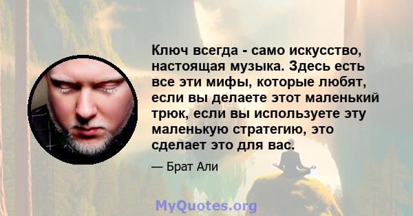 Ключ всегда - само искусство, настоящая музыка. Здесь есть все эти мифы, которые любят, если вы делаете этот маленький трюк, если вы используете эту маленькую стратегию, это сделает это для вас.