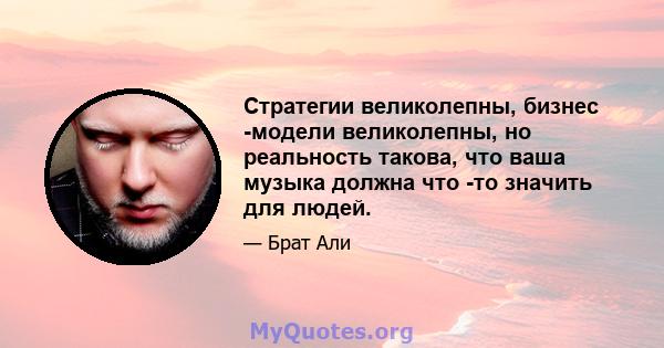 Стратегии великолепны, бизнес -модели великолепны, но реальность такова, что ваша музыка должна что -то значить для людей.