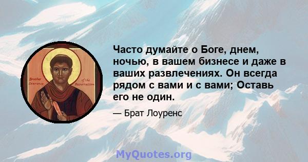 Часто думайте о Боге, днем, ночью, в вашем бизнесе и даже в ваших развлечениях. Он всегда рядом с вами и с вами; Оставь его не один.