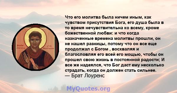 Что его молитва была ничем иным, как чувством присутствия Бога, его душа была в то время нечувствительна ко всему, кроме божественной любви: и что когда назначенные времена молитвы прошли, он не нашел разницы, потому