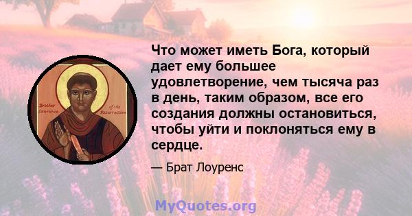 Что может иметь Бога, который дает ему большее удовлетворение, чем тысяча раз в день, таким образом, все его создания должны остановиться, чтобы уйти и поклоняться ему в сердце.