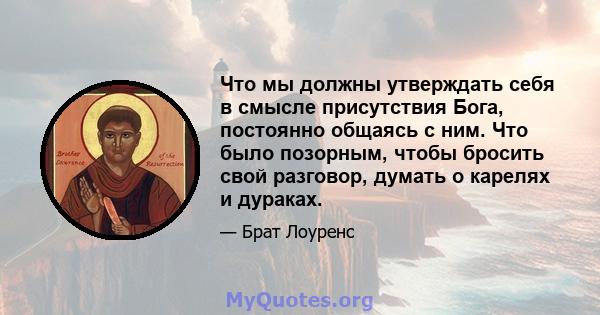 Что мы должны утверждать себя в смысле присутствия Бога, постоянно общаясь с ним. Что было позорным, чтобы бросить свой разговор, думать о карелях и дураках.