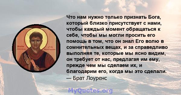 Что нам нужно только признать Бога, который близко присутствует с нами, чтобы каждый момент обращаться к себе, чтобы мы могли просить его помощь в том, что он знал Его волю в сомнительных вещах, и за справедливо