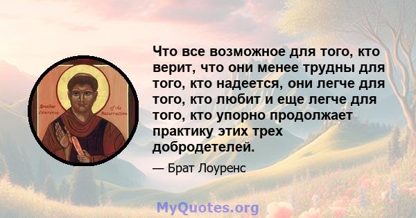 Что все возможное для того, кто верит, что они менее трудны для того, кто надеется, они легче для того, кто любит и еще легче для того, кто упорно продолжает практику этих трех добродетелей.