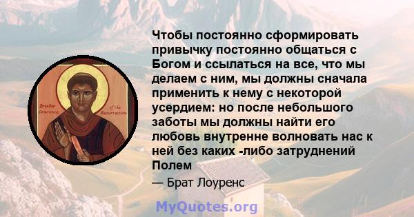 Чтобы постоянно сформировать привычку постоянно общаться с Богом и ссылаться на все, что мы делаем с ним, мы должны сначала применить к нему с некоторой усердием: но после небольшого заботы мы должны найти его любовь