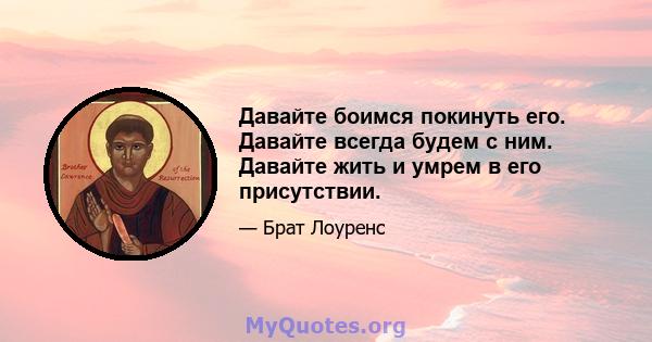 Давайте боимся покинуть его. Давайте всегда будем с ним. Давайте жить и умрем в его присутствии.