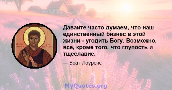 Давайте часто думаем, что наш единственный бизнес в этой жизни - угодить Богу. Возможно, все, кроме того, что глупость и тщеславие.